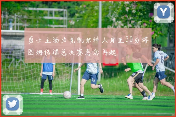 勇士主场力克凯尔特人库里30分塔图姆伤退总决赛悬念再起