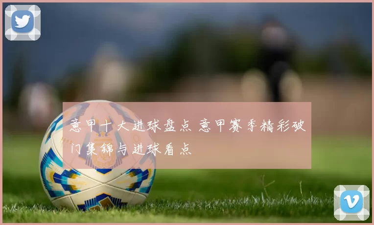 意甲十大进球盘点 意甲赛季精彩破门集锦与进球看点
