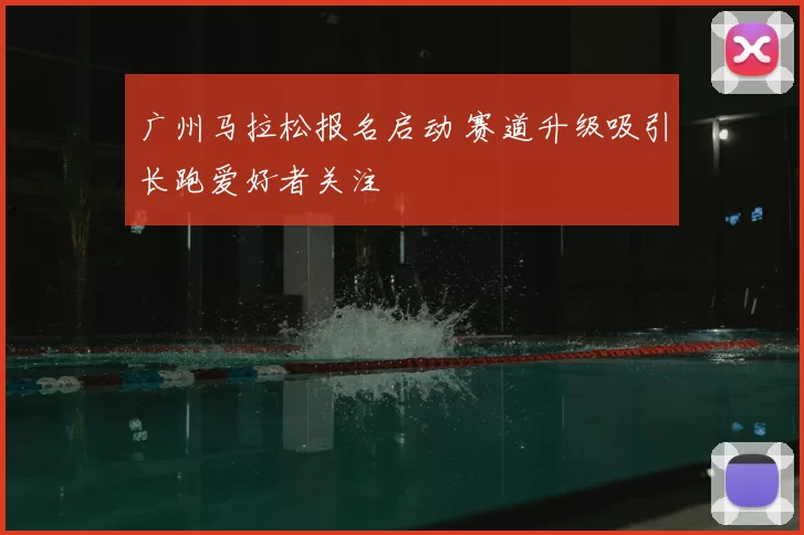 广州马拉松报名启动 赛道升级吸引长跑爱好者关注