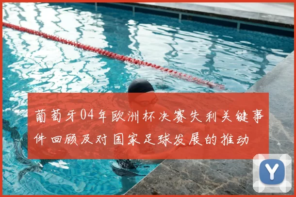 葡萄牙04年欧洲杯决赛失利关键事件回顾及对国家足球发展的推动