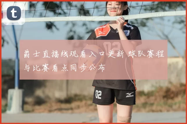 爵士直播线观看入口更新 球队赛程与比赛看点同步公布