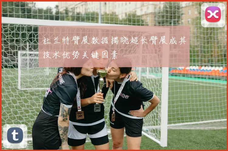 杜兰特臂展数据揭晓超长臂展成其技术优势关键因素