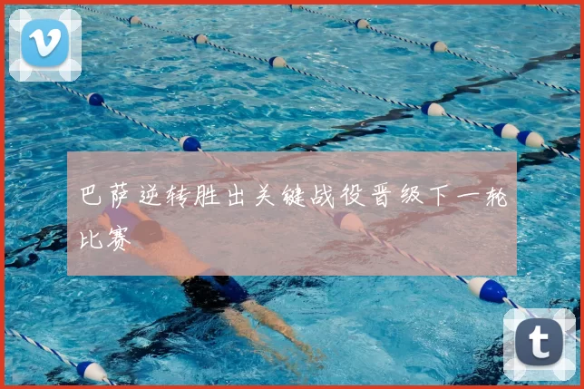 巴萨逆转胜出关键战役晋级下一轮比赛