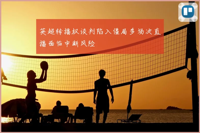 英超转播权谈判陷入僵局多场次直播面临中断风险