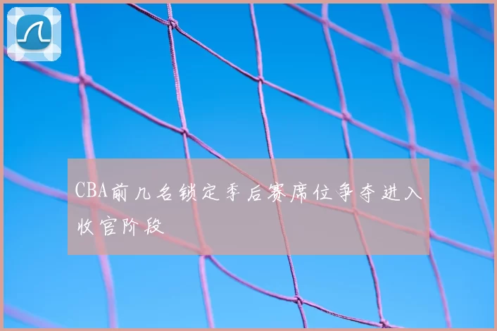 CBA前几名锁定季后赛席位争夺进入收官阶段