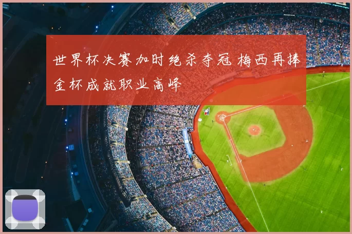 世界杯决赛加时绝杀夺冠 梅西再捧金杯成就职业高峰