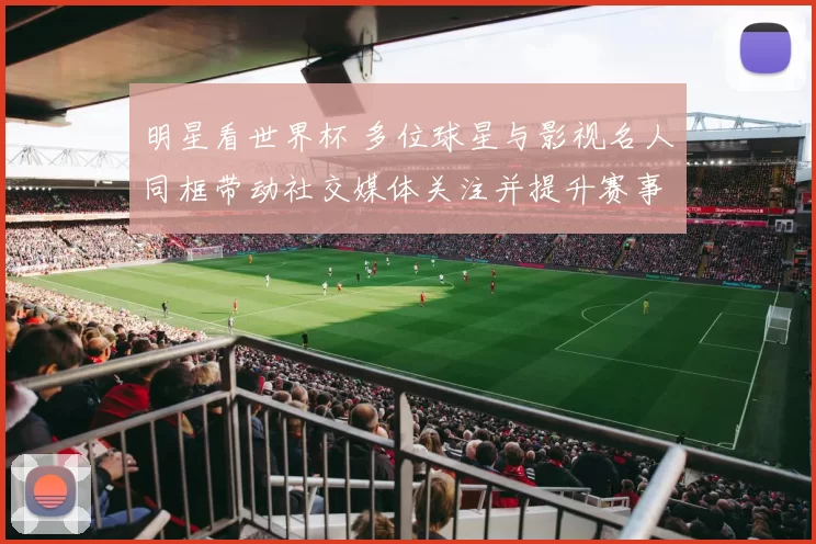 明星看世界杯 多位球星与影视名人同框带动社交媒体关注并提升赛事热度