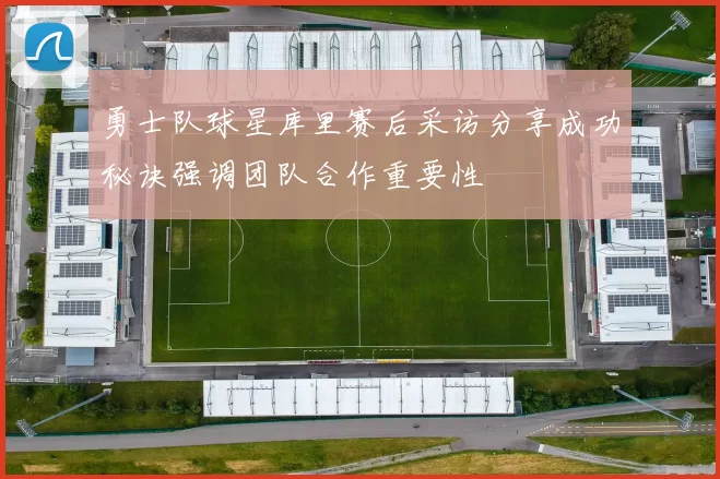 勇士队球星库里赛后采访分享成功秘诀强调团队合作重要性