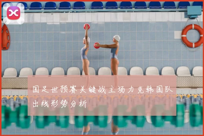 国足世预赛关键战主场力克韩国队出线形势分析
