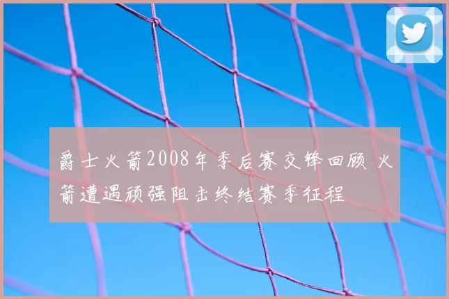 爵士火箭2008年季后赛交锋回顾 火箭遭遇顽强阻击终结赛季征程