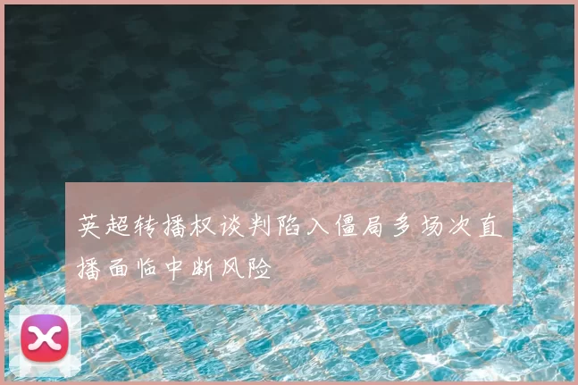 英超转播权谈判陷入僵局多场次直播面临中断风险