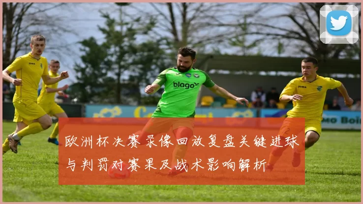 欧洲杯决赛录像回放复盘关键进球与判罚对赛果及战术影响解析