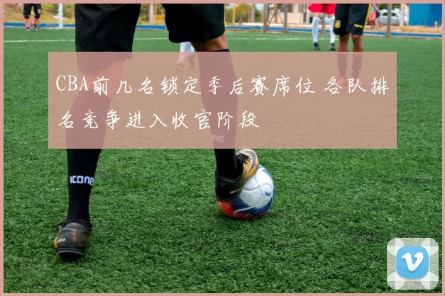 CBA前几名锁定季后赛席位 各队排名竞争进入收官阶段