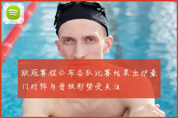 欧冠赛程公布各队比赛结果出炉豪门对阵与晋级形势受关注