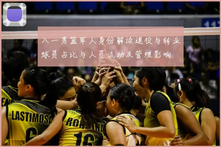 八一男篮军人身份解读退役与转业球员占比与人员流动及管理影响