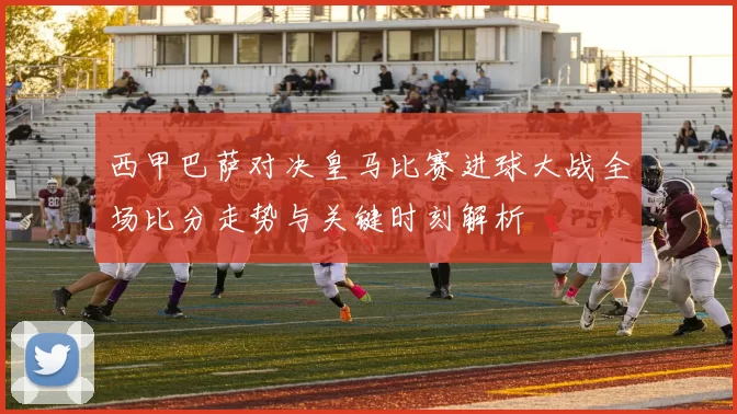 西甲巴萨对决皇马比赛进球大战全场比分走势与关键时刻解析