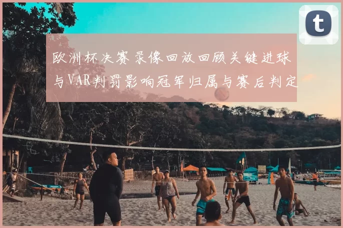 欧洲杯决赛录像回放回顾关键进球与VAR判罚影响冠军归属与赛后判定