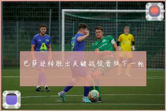 巴萨逆转胜出关键战役晋级下一轮