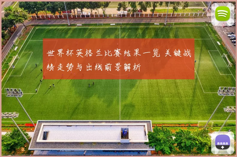 世界杯英格兰比赛结果一览 关键战绩走势与出线前景解析