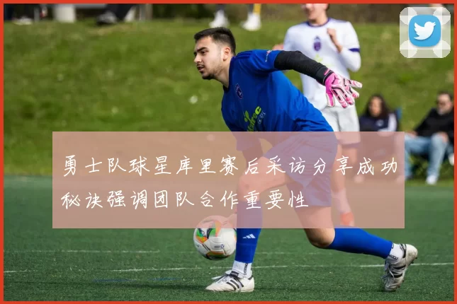 勇士队球星库里赛后采访分享成功秘诀强调团队合作重要性