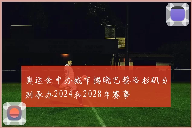 奥运会申办城市揭晓巴黎洛杉矶分别承办2024和2028年赛事