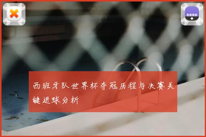 西班牙队世界杯夺冠历程与决赛关键进球分析