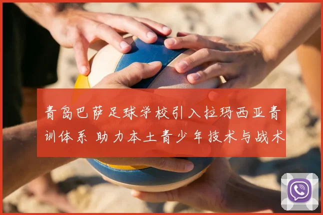 青岛巴萨足球学校引入拉玛西亚青训体系 助力本土青少年技术与战术全面提升