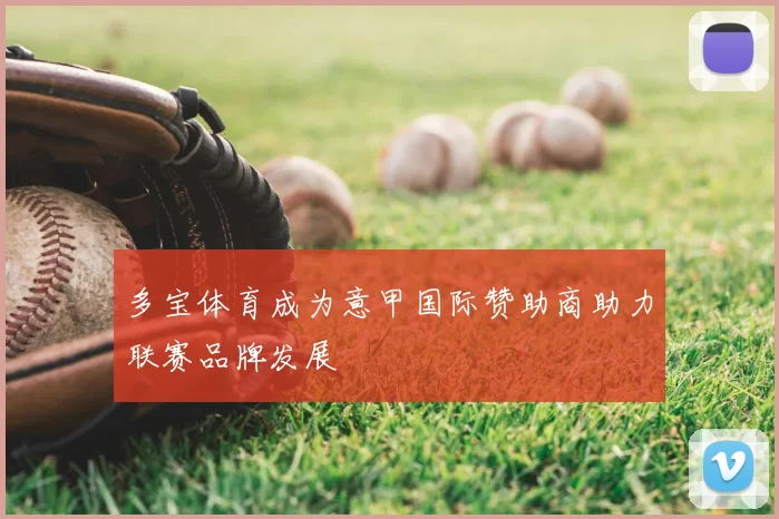 多宝体育成为意甲国际赞助商助力联赛品牌发展