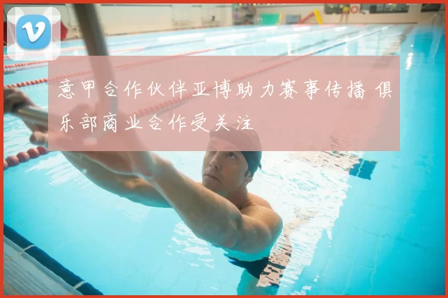 意甲合作伙伴亚博助力赛事传播 俱乐部商业合作受关注