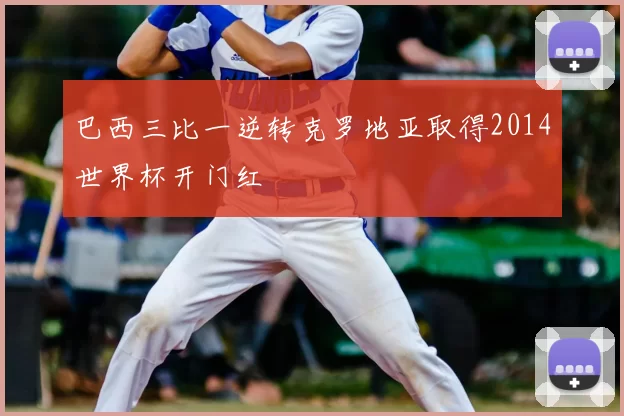 巴西三比一逆转克罗地亚取得2014世界杯开门红