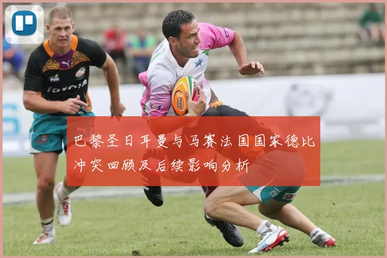巴黎圣日耳曼与马赛法国国家德比冲突回顾及后续影响分析
