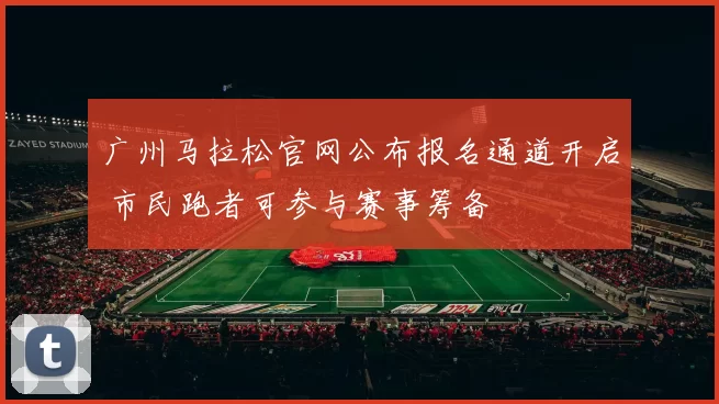 广州马拉松官网公布报名通道开启 市民跑者可参与赛事筹备