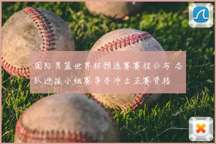国际男篮世界杯预选赛赛程公布 各队迎接小组赛争夺冲击正赛资格