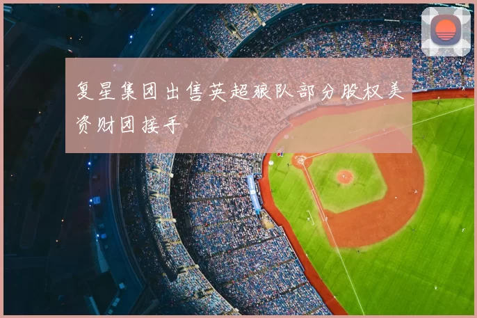 复星集团出售英超狼队部分股权美资财团接手
