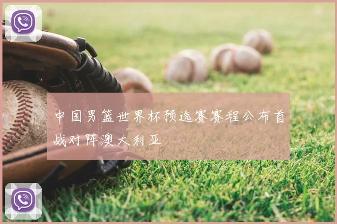 中国男篮世界杯预选赛赛程公布首战对阵澳大利亚