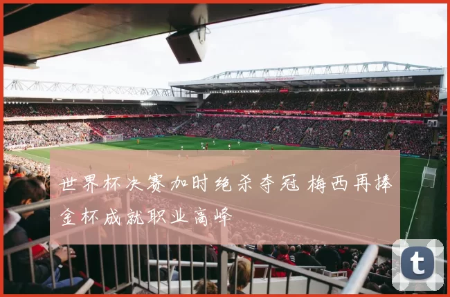 世界杯决赛加时绝杀夺冠 梅西再捧金杯成就职业高峰