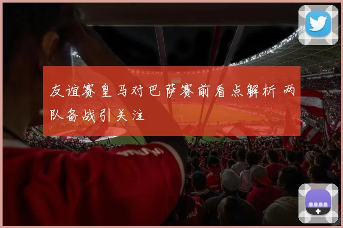 友谊赛皇马对巴萨赛前看点解析 两队备战引关注
