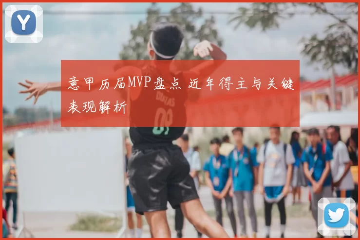 意甲历届MVP盘点 近年得主与关键表现解析