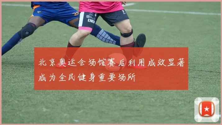 北京奥运会场馆赛后利用成效显著成为全民健身重要场所