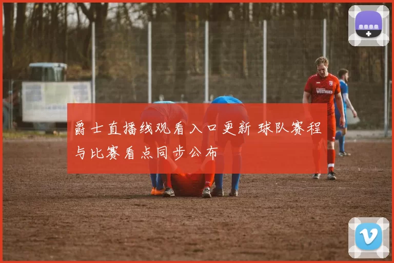 爵士直播线观看入口更新 球队赛程与比赛看点同步公布