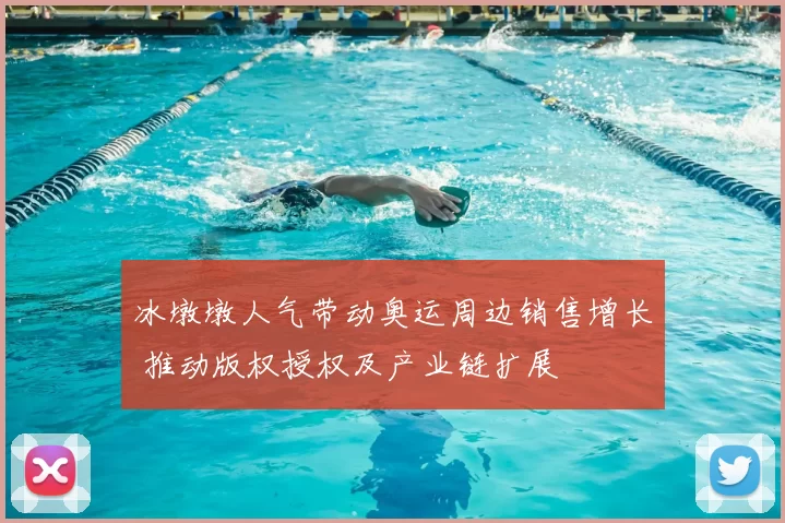 冰墩墩人气带动奥运周边销售增长 推动版权授权及产业链扩展