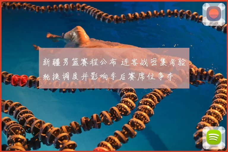 新疆男篮赛程公布 连客战密集考验轮换调度并影响季后赛席位争夺