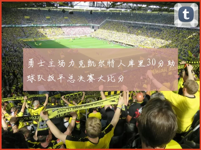 勇士主场力克凯尔特人库里30分助球队扳平总决赛大比分